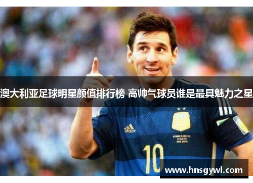 澳大利亚足球明星颜值排行榜 高帅气球员谁是最具魅力之星