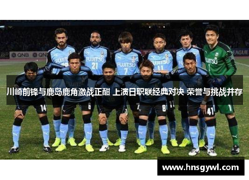 川崎前锋与鹿岛鹿角激战正酣 上演日职联经典对决 荣誉与挑战并存