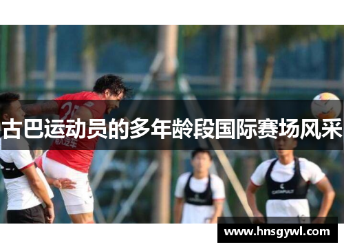 古巴运动员的多年龄段国际赛场风采